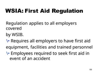 WSIA: Regulation
53
Regulation applies to all employers
covered
by WSIB.
• Requires all employers to have first aid
equipment, facilities and trained personnel
• Employees required to seek first aid in
event of an accident
 