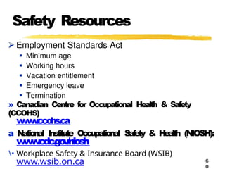 Safety Resources
» Canadian Centre for Occupational Health & Safety
(CCOHS)
www
.ccohs.ca
a Na
tional I
ns
ti
tute Occupa
tional Saf
ety & H
e
al
th (NIOSH):
www
.cdc.go
v/niosh
• Workplace Safety & Insurance Board (WSIB)
www.wsib.on.ca 6
0
 