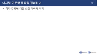 17
디지털 인문학 특강을 정리하며
• 각자 강의에 대한 소감 이야기 하기
 