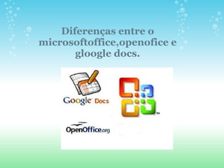 Diferenças entre o
microsoftoffice,openofice e
       gloogle docs.
 