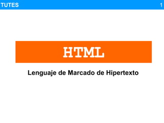 TUTES                                                    1




                      HTML
        Lenguaje de Marcado de Hipertexto




                Complemento del videoTutorial         
 