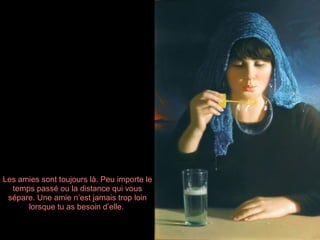 Les amies sont toujours là. Peu importe le
  temps passé ou la distance qui vous
 sépare. Une amie n’est jamais trop loin
      lorsque tu as besoin d’elle.
 