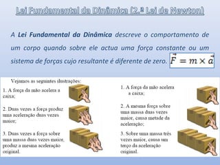 A Lei Fundamental da Dinâmica descreve o comportamento de
um corpo quando sobre ele actua uma força constante ou um
sistema de forças cujo resultante é diferente de zero.
 