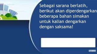 Sebagai sarana berlatih,
berikut akan diperdengarkan
beberapa bahan simakan
untuk kalian dengarkan
dengan saksama!
 