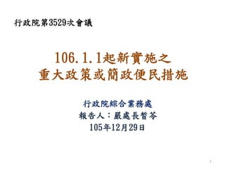 106.1.1起新實施之
重大政策或簡政便民措施
行政院綜合業務處
報告人：嚴處長皙苓
105年12月29日
行政院第3529次會議
1
 