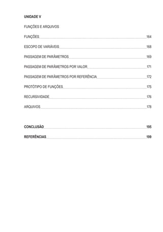 UNIDADE V
FUNÇÕES E ARQUIVOS
FUNÇÕES 164
ESCOPO DE VARIÁVEIS 168
PASSAGEM DE PARÂMETROS 169
PASSAGEM DE PARÂMETROS POR VALOR 171
PASSAGEM DE PARÂMETROS POR REFERÊNCIA 172
PROTÓTIPO DE FUNÇÕES 175
RECURSIVIDADE 176
ARQUIVOS 178
CONCLUSÃO 195
REFERÊNCIAS 199
 