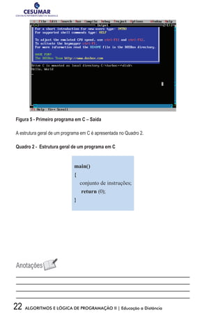 22 ALGORITMOS E LÓGICA DE PROGRAMAÇÃO II | Educação a Distância
Figura 5 - Primeiro programa em C – Saída
A estrutura geral de um programa em C é apresentada no Quadro 2.
Quadro 2 - Estrutura geral de um programa em C
main()
{
conjunto de instruções;
return (0);
}
 