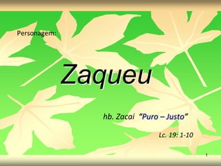 Personagem:
Zaqueu
hb. Zacai “Puro – Justo”
Lc. 19: 1-10
1
 