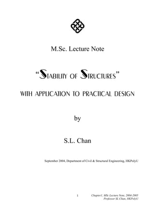 M.Sc. Lecture Note

“Stability of Structures＂
with application to practical design
by
S.L. Chan
September 2004, Department of Civil & Structural Engineering, HKPolyU

1

Chapter1, MSc Lecture Note, 2004-2005
Professor SL Chan, HKPolyU

 