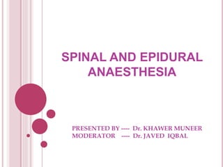 SPINAL AND EPIDURAL
ANAESTHESIA
PRESENTED BY ---- Dr. KHAWER MUNEER
MODERATOR ---- Dr. JAVED IQBAL
 
