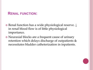 RENAL FUNCTION:
 Renal function has a wide physiological reserve. ↓
in renal blood flow is of little physiological
importance.
 Neuraxial blocks are a frequent cause of urinary
retention which delays discharge of outpatients &
necessitates bladder catheterization in inpatients.
 