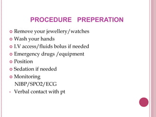PROCEDURE PREPERATION
 Remove your jewellery/watches
 Wash your hands
 I.V access/fluids bolus if needed
 Emergency drugs /equipment
 Position
 Sedation if needed
 Monitoring
NIBP/SPO2/ECG
• Verbal contact with pt
 