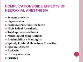 COMPLICATIONS/SIDE EFFECTS OF
NEURAXIAL ANESTHESIA
 Systemic toxicity
 Hypotension
 Postdural Puncture Headache
 High Spinal Anesthesia
 Total spinal anaesthesia
 Neurological complications
 Arachnoiditis / Meningitis
 Spinal / Epidural Hematoma Formation
 Epidural Abscess
 Backache
 Urinary retension
 Pruritus
 