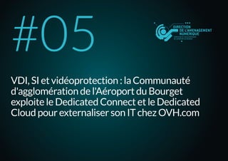 VDI, SI et vidéoprotection : la Communauté
d'agglomération de l'Aéroport du Bourget
exploite le Dedicated Connect et le Dedicated
Cloud pour externaliser son IT chez OVH.com
#05
 