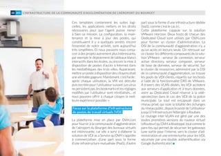 Ces templates contiennent les suites logi-
cielles, les applications métiers et les droits
nécessaires pour que l’agent puisse mener
à bien sa mission. La configuration, la main-
tenance et la mise à jour des postes, qui
constituaient il y a quelques années encore
l’essentiel de notre activité, sont aujourd’hui
très simplifiées. Et nous pouvons nous consa-
crer à des projets autrement plus intéressants,
par exemple le déploiement de tableaux blancs
interactifs dans les écoles, ou encore la mise à
disposition de postes d’accès à Internet dans
les médiathèques des trois villes. Auparavant,
mettreunposteàdispositiondescitoyensétait
une véritable gageure. Maintenant, c’est facile :
après chaque utilisation, la VM est détruite
puis recréée pour l’utilisateur suivant. Les virus
nepersistentpas,lesbookmarksetlesréglages
modifiés par l’utilisateur sont réinitialisés… et
nous pouvons offrir à chaque citoyen la meil-
leure expérience possible. »
Focus sur la plateforme d’infrastructure
de postes de travail virtuels (VDI)
La plateforme mise en place par OVH.com
pour fournir à la communauté d'agglomération
de l'aéroport du Bourget des bureaux virtuels
est intéressante, car elle a servi à élaborer la
solution de VDI as a Service qu’OVH s’apprête
à commercialiser, d’une part sous la forme
d’une infrastructure mutualisée (PaaS), d’autre
part sous la forme d’une infrastructure dédiée
(IaaS), comme c’est le cas ici.
Cette plateforme s’appuie sur la solution
VMware Horizon. Deux hosts de chacun des
Dedicated Cloud sont utilisés par OVH.com
pour former un cluster d’administration. La
DSI de la communauté d’agglomération n’y a
qu’un accès en lecture seule. On retrouve sur
ce cluster les différents composants de la solu-
tion VMware : serveur de connexion, serveur
active directory, serveur composer, serveur
de base de données, serveur de sécurité. Sur
le cluster de ressources, administré par la DSI
de la communauté d’agglomération, on trouve
les pools de VDI clients, répartis sur les hosts
à l’aide de la fonctionnalité DRS de VMware.
À travers des VLAN dédiés, les VDI accèdent
aux serveurs d’application et à leurs données,
voire au Dedicated Cloud réservé à la vidé-
oprotection dans le cas des VDI de la police
municipale. Le tout est encapsulé dans un
réseau privé, qui isole la totalité des échanges
du réseau public, depuis le poste de l’utilisateur
jusqu’à l’infrastructure hébergée à Roubaix.
Le routage inter-VLAN est géré par une des
toutes premières versions du routeur virtuel
(vRouteur)qu’OVHadéveloppé,toutcommele
pare-feu qui permet de sécuriser les gateways
(une sortie pour l’interne, vers le cluster d’ad-
ministration et une entrée/sortie pour les VDI,
sécurisée par une double authentification via
Google Authenticator)
L’INFRASTRUCTURE DE LA COMMUNAUTÉ D’AGGLOMÉRATION DE L’AÉROPORT DU BOURGET48 #05
 