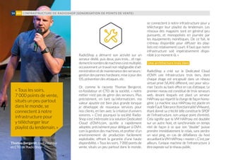 RadioShop a démarré son activité sur un
serveur dédié, puis deux, puis trois… et rapi-
dementlenombredemachiness’estmultiplié,
occasionnant un travail non négligeable d’ad-
ministration et de maintenance des serveurs :
gestion des pannes hardware, mise à jour des
OS, prévention des attaques, etc.
Or, comme le raconte Thomas Bergerot,
co-fondateur et CTO de la société, « notre
métier n’est pas de gérer des serveurs. Plus
précisément, en tant qu’informaticien, ma
valeur ajoutée est bien plus grande lorsque
je développe de nouveaux services pour
nos clients, en lien avec la création d’univers
sonores. » C’est pourquoi la société Radio-
Shop s’est intéressée à la solution Dedicated
Cloud d’OVH.com, qu’elle a rapidement
adoptée, précisément pour déléguer à OVH.
com la gestion des machines, et profiter d’un
environnement de production facilement
exploitable, offrant la garantie d’une haute
disponibilité. « Tous les soirs, 7 000 points de
vente, situés un peu partout dans le monde,
se connectent à notre infrastructure pour y
télécharger leur playlist du lendemain. Les
réseaux des magasins sont en général peu
puissants, et monopolisés en journée par
les équipements monétiques. De ce fait, le
créneau disponible pour diffuser les play-
lists est relativement court. Il faut que notre
infrastructure soit impérativement dispo-
nible à ce moment-là. »
Une architecture trois tiers
RadioShop a créé sur le Dedicated Cloud
d’OVH une infrastructure trois tiers, dont
chaque étage est encapsulé dans un réseau
virtuel privé (VLAN) différent, ceci pour sécu-
riser l’accès au back office en cas d’attaque. Le
premier niveau est constitué de trois serveurs
web, devant lesquels est placé un serveur
HAProxy qui répartit la charge de façon homo-
gène. La machine sous HAProxy est placée en
modeFaultTolerance(fonctionnalitéVMware),
étant donné sa criticité (elle constitue le SPOF
de l’infrastructure, son unique point d’entrée).
Cela signifie que la VM HAProxy est doublée
sur un autre host, et synchronisée en temps
réel de façon à ce que son double puisse
prendre immédiatement le relais, sans perdre
un seul ping, en cas de défaillance du host
accueillantlaVMHAProxy«master ».C’est,par
ailleurs, l’unique machine de l’infrastructure à
êtreexposéesurleréseaupublic.
« Tous les soirs,
7 000 points de vente,
situés un peu partout
dans le monde, se
connectent à notre
infrastructure pour
y télécharger leur
playlist du lendemain. »
L’INFRASTRUCTURE DE RADIOSHOP (SONORISATION DE POINTS DE VENTE)54 #06
Thomas Bergerot, co-fondateur
et CTO de RadioShop
 