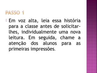  Em voz alta, leia essa história
para a classe antes de solicitar-
lhes, individualmente uma nova
leitura. Em seguida, chame a
atenção dos alunos para as
primeiras impressões.
 