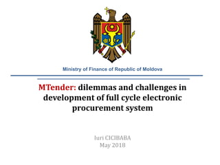 MTender: dilemmas and challenges in
development of full cycle electronic
procurement system
Iuri CICIBABA
May 2018
Ministry of Finance of Republic of Moldova
 