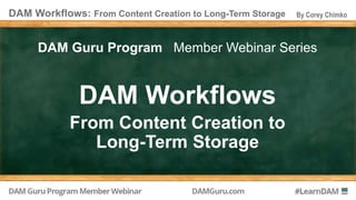 DAM Workflows: From Content Creation to Long-Term Storage By Corey Chimko
DAM Guru Program Member Webinar Series
DAM Workflows
From Content Creation to
Long-Term Storage
 
