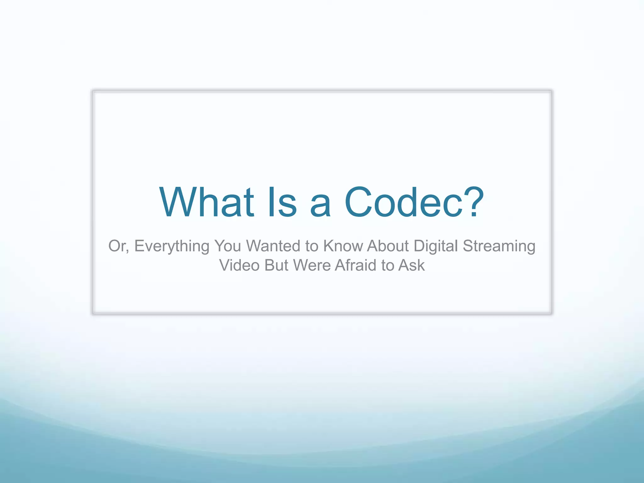 What Is a Codec?
Or, Everything You Wanted to Know About Digital Streaming
Video But Were Afraid to Ask
 