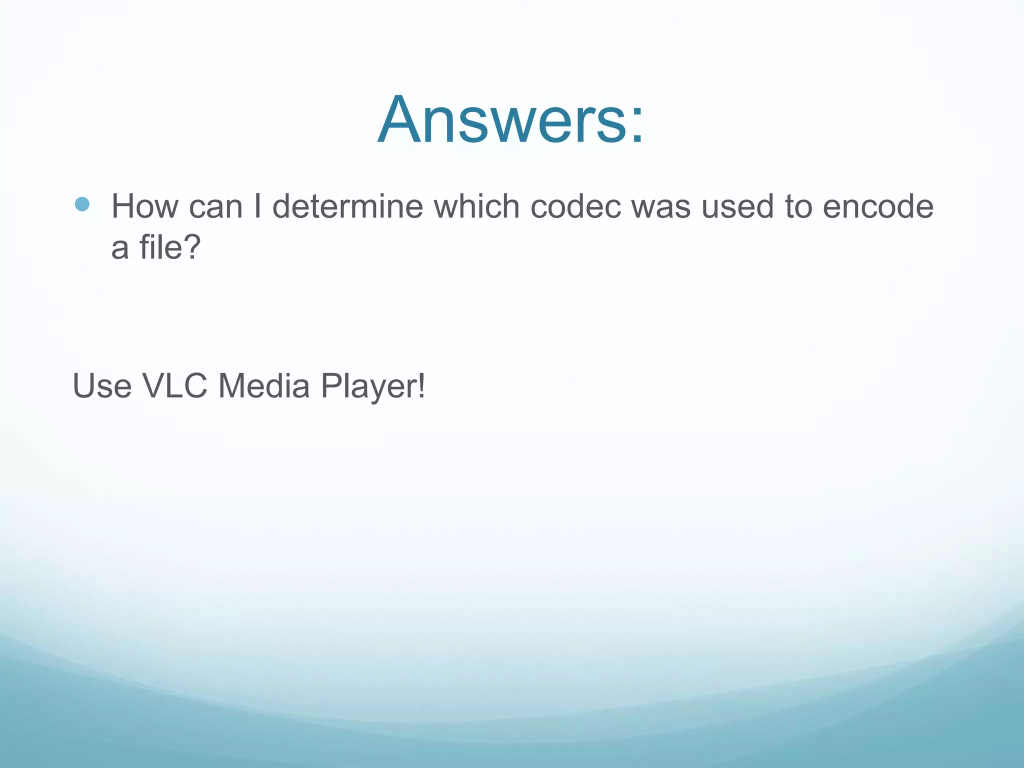 Answers:
 How can I determine which codec was used to encode
a file?
Use VLC Media Player!
 