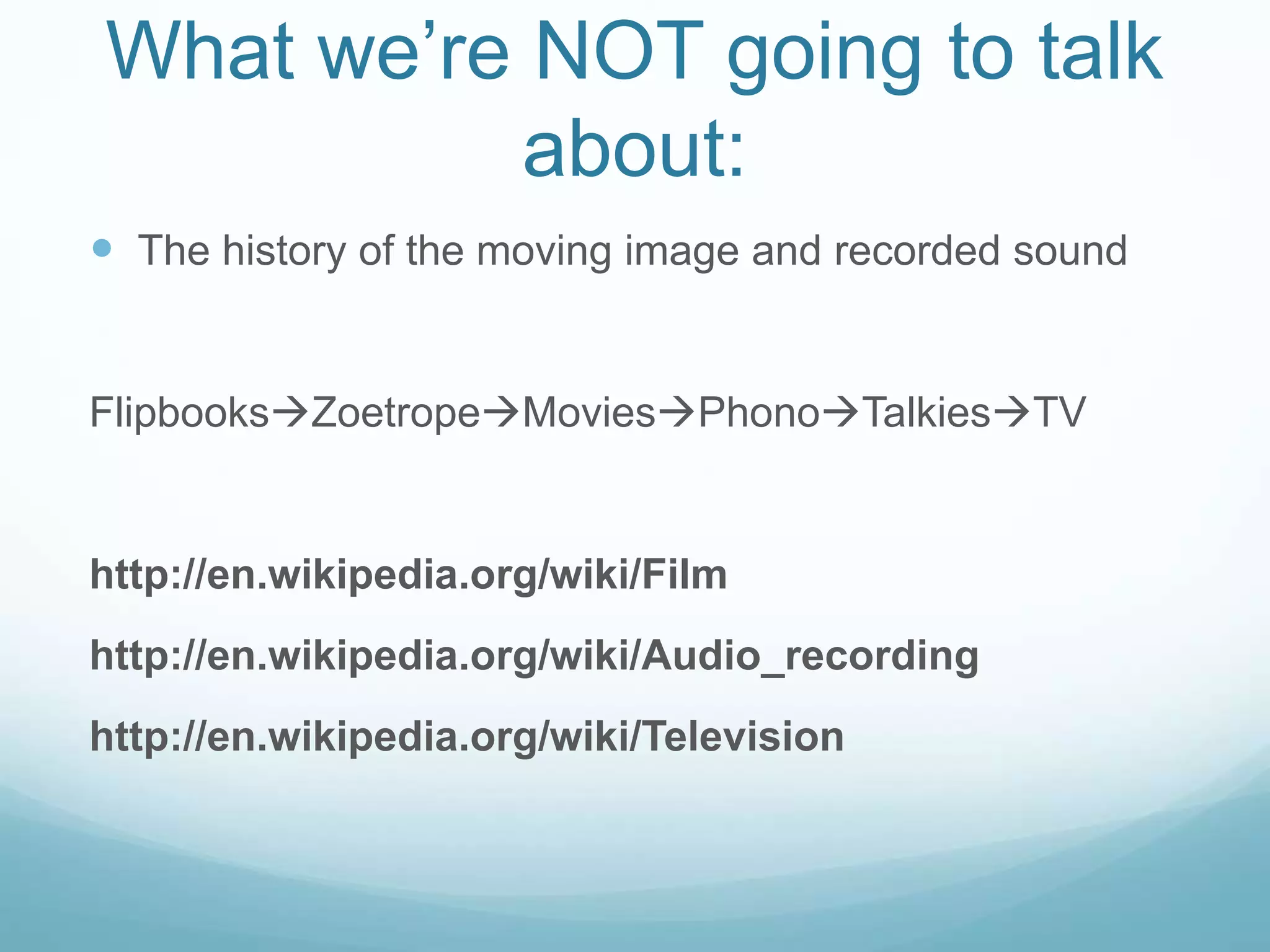 What we’re NOT going to talk
about:
 The history of the moving image and recorded sound
FlipbooksZoetropeMoviesPhonoTalkiesTV
http://en.wikipedia.org/wiki/Film
http://en.wikipedia.org/wiki/Audio_recording
http://en.wikipedia.org/wiki/Television
 
