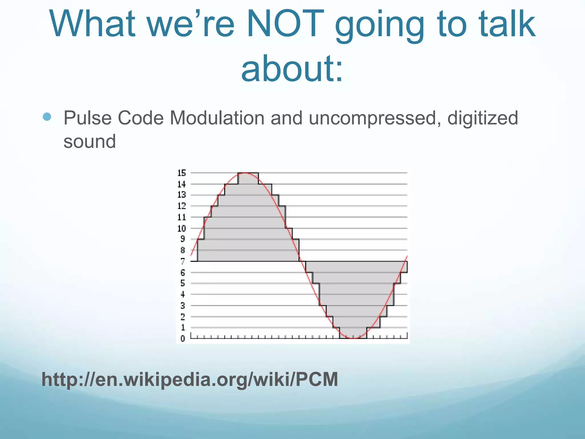 What we’re NOT going to talk
about:
 Pulse Code Modulation and uncompressed, digitized
sound
http://en.wikipedia.org/wiki/PCM
 