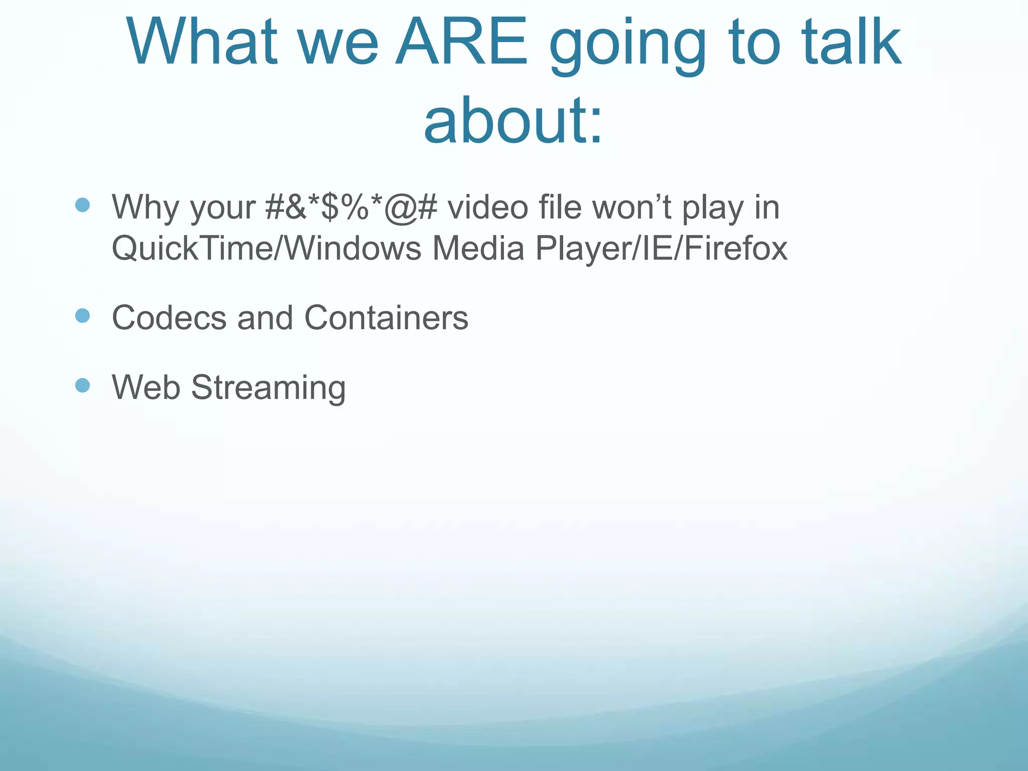 What we ARE going to talk
about:
 Why your #&*$%*@# video file won’t play in
QuickTime/Windows Media Player/IE/Firefox
 Codecs and Containers
 Web Streaming
 