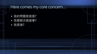 Here comes my core concern…
 我的問題是甚麼?
 我要解決甚麼事?
 我是誰?
 