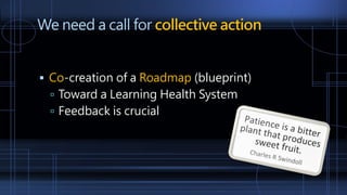 We need a call for collective action
 Co-creation of a Roadmap (blueprint)
 Toward a Learning Health System
 Feedback is crucial
 