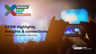 SXSW Highlights,
thoughts & connections
Dom Burch | Nick Bamber | Matt White
 