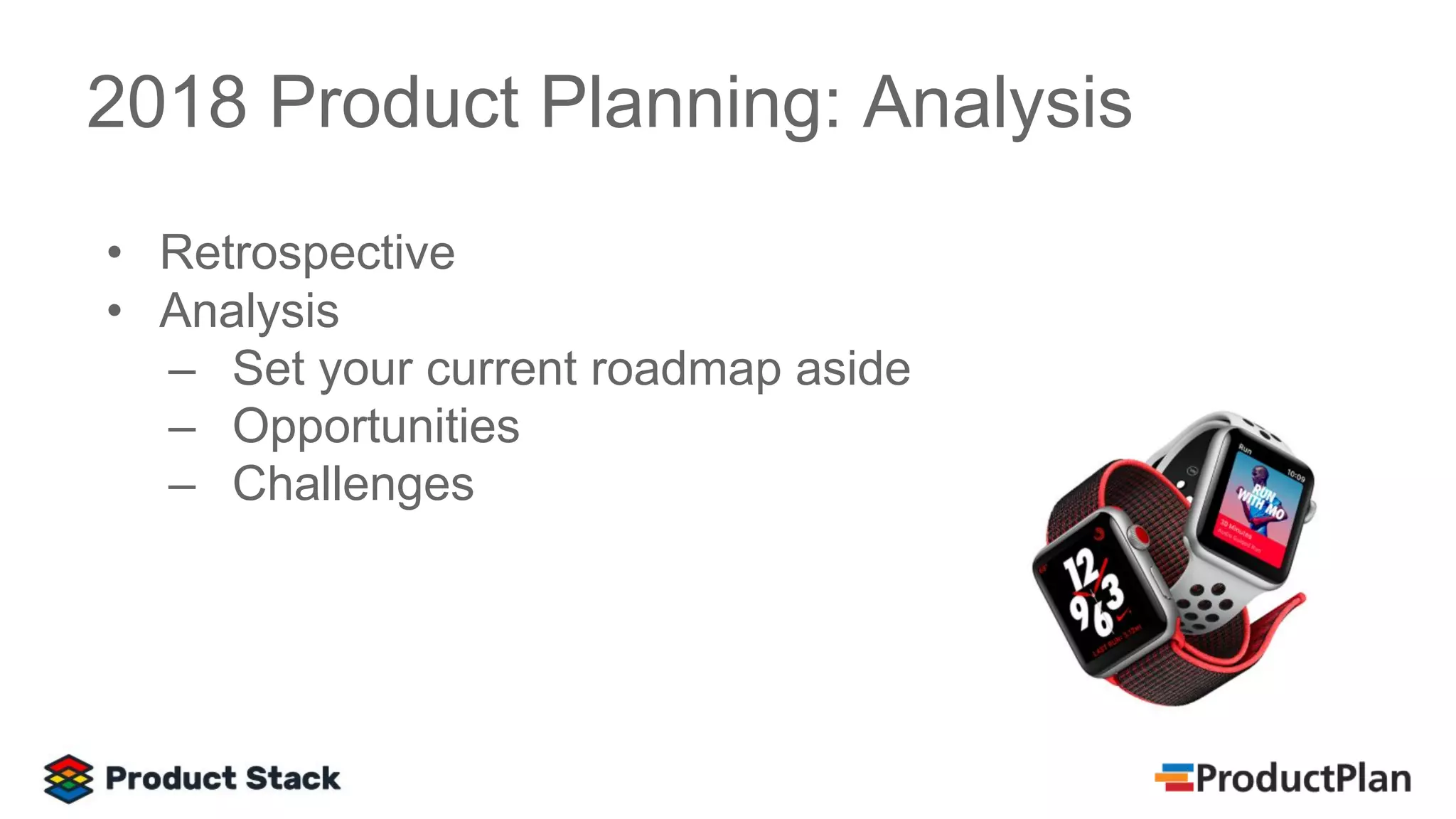 • Retrospective
• Analysis
– Set your current roadmap aside
– Opportunities
– Challenges
2018 Product Planning: Analysis
 