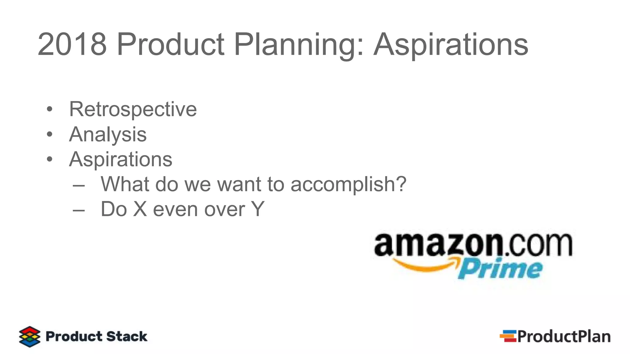 • Retrospective
• Analysis
• Aspirations
– What do we want to accomplish?
– Do X even over Y
2018 Product Planning: Aspirations
 