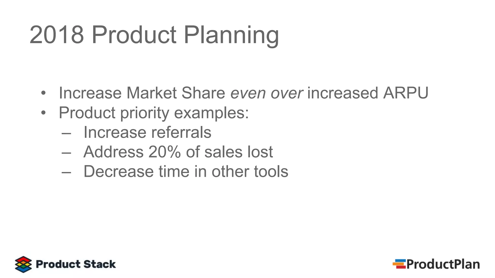 • Increase Market Share even over increased ARPU
• Product priority examples:
– Increase referrals
– Address 20% of sales lost
– Decrease time in other tools
2018 Product Planning
 