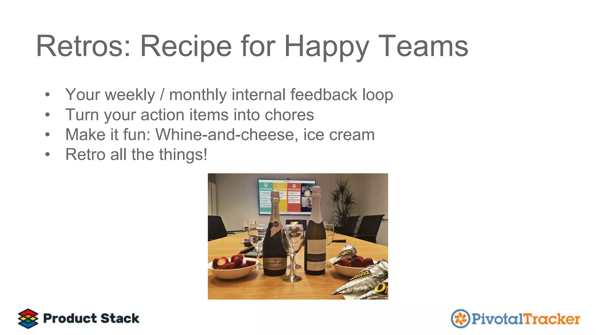Retros: Recipe for Happy Teams
• Your weekly / monthly internal feedback loop
• Turn your action items into chores
• Make it fun: Whine-and-cheese, ice cream
• Retro all the things!
 