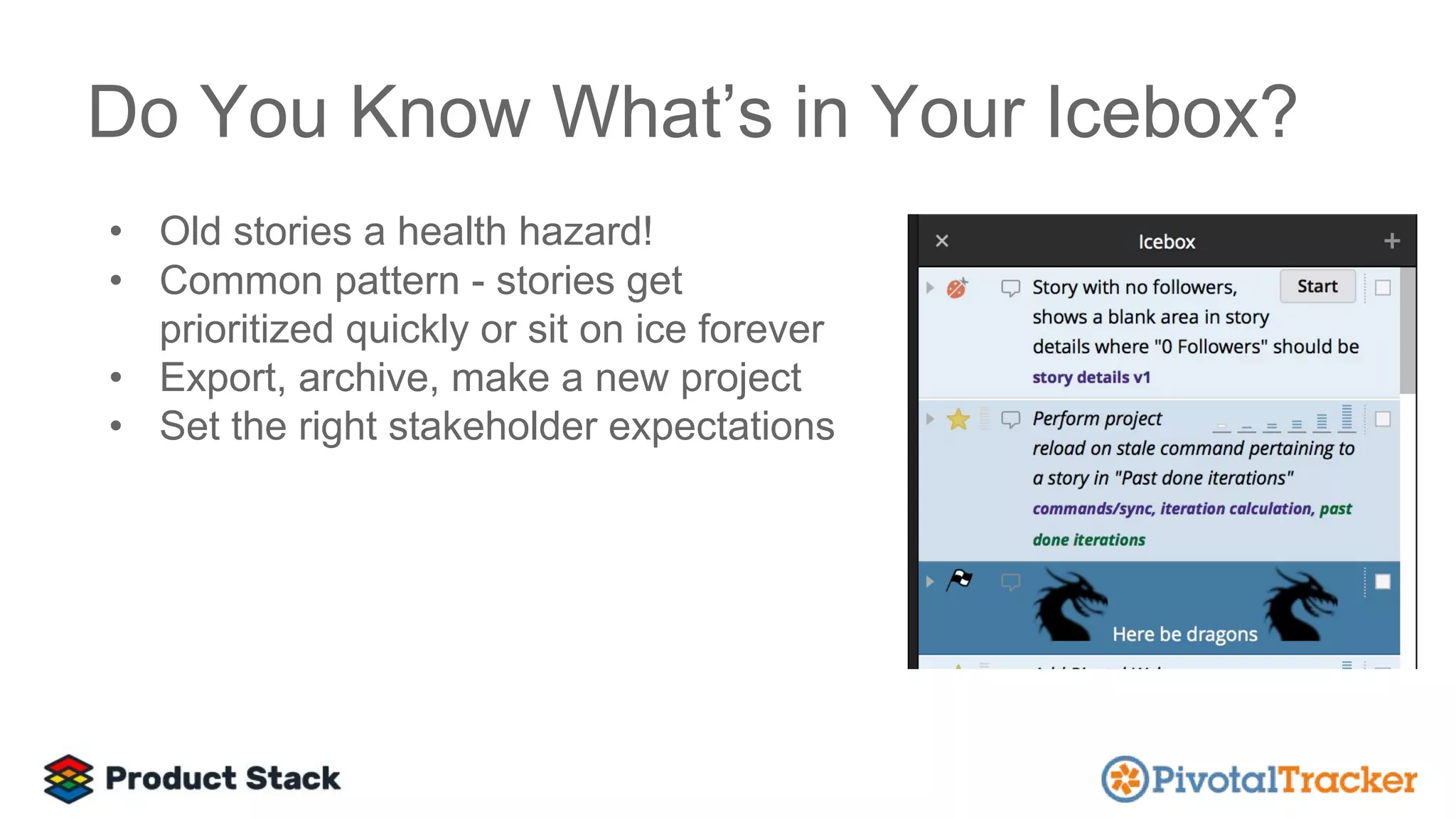 • Old stories a health hazard!
• Common pattern - stories get
prioritized quickly or sit on ice forever
• Export, archive, make a new project
• Set the right stakeholder expectations
Do You Know What’s in Your Icebox?
 