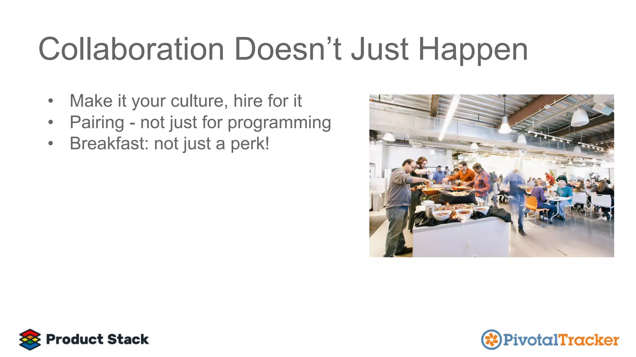 Collaboration Doesn’t Just Happen
• Make it your culture, hire for it
• Pairing - not just for programming
• Breakfast: not just a perk!
 