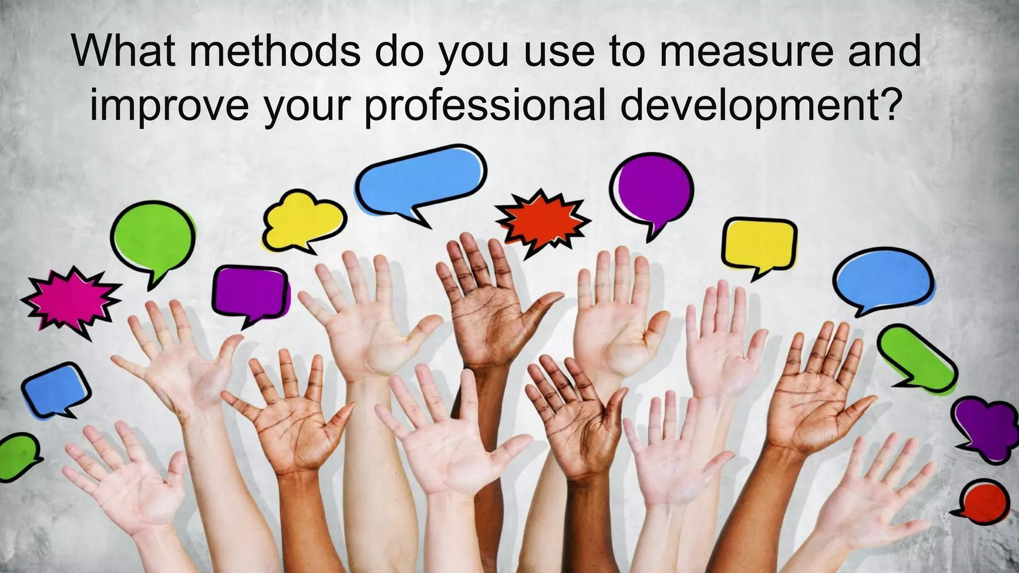 What methods do you use to measure and
improve your professional development?
 