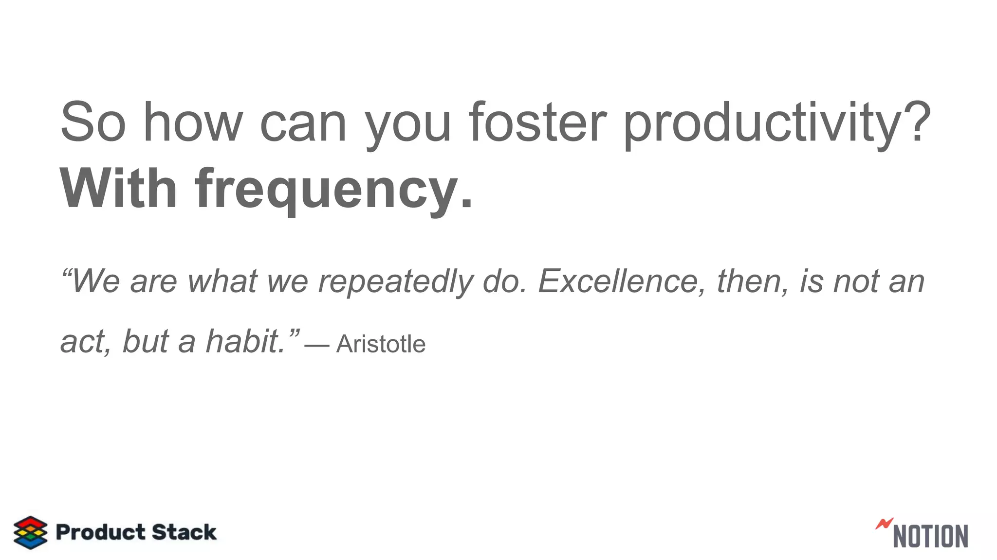 So how can you foster productivity?
With frequency.
“We are what we repeatedly do. Excellence, then, is not an
act, but a habit.” — Aristotle
 
