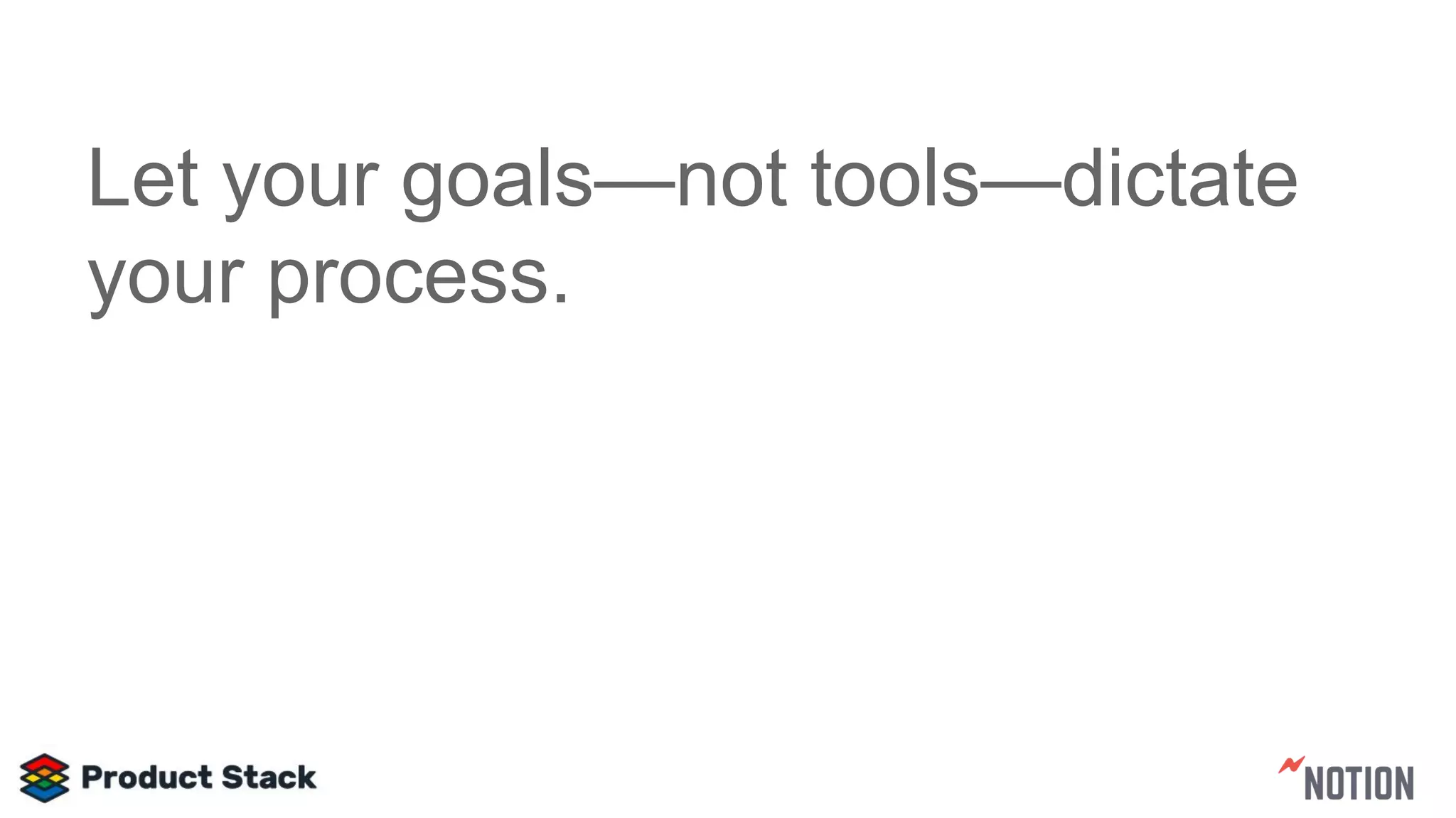 Let your goals—not tools—dictate
your process.
 