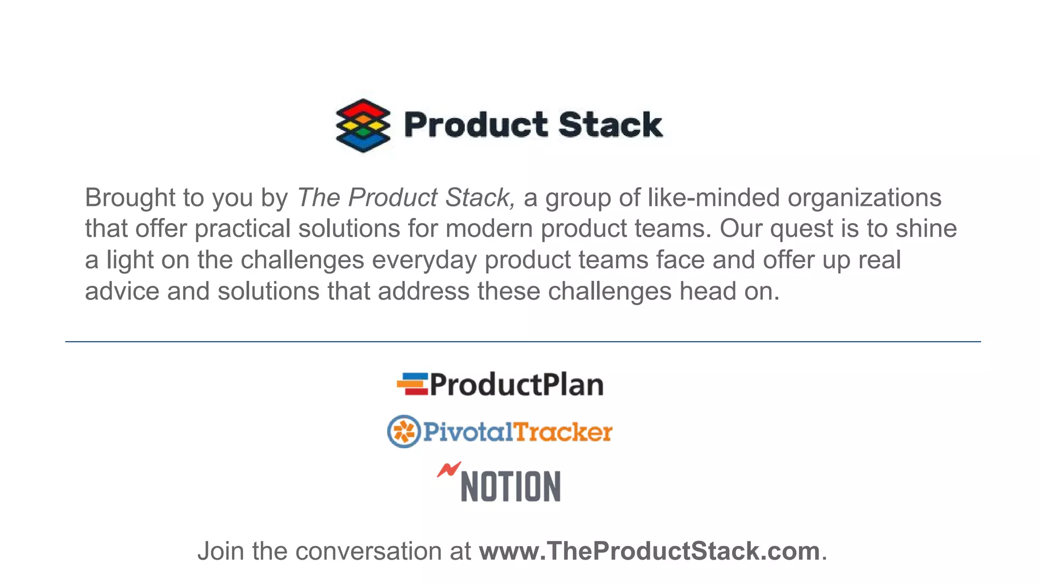 Brought to you by The Product Stack, a group of like-minded organizations
that offer practical solutions for modern product teams. Our quest is to shine
a light on the challenges everyday product teams face and offer up real
advice and solutions that address these challenges head on.
Join the conversation at www.TheProductStack.com.
 