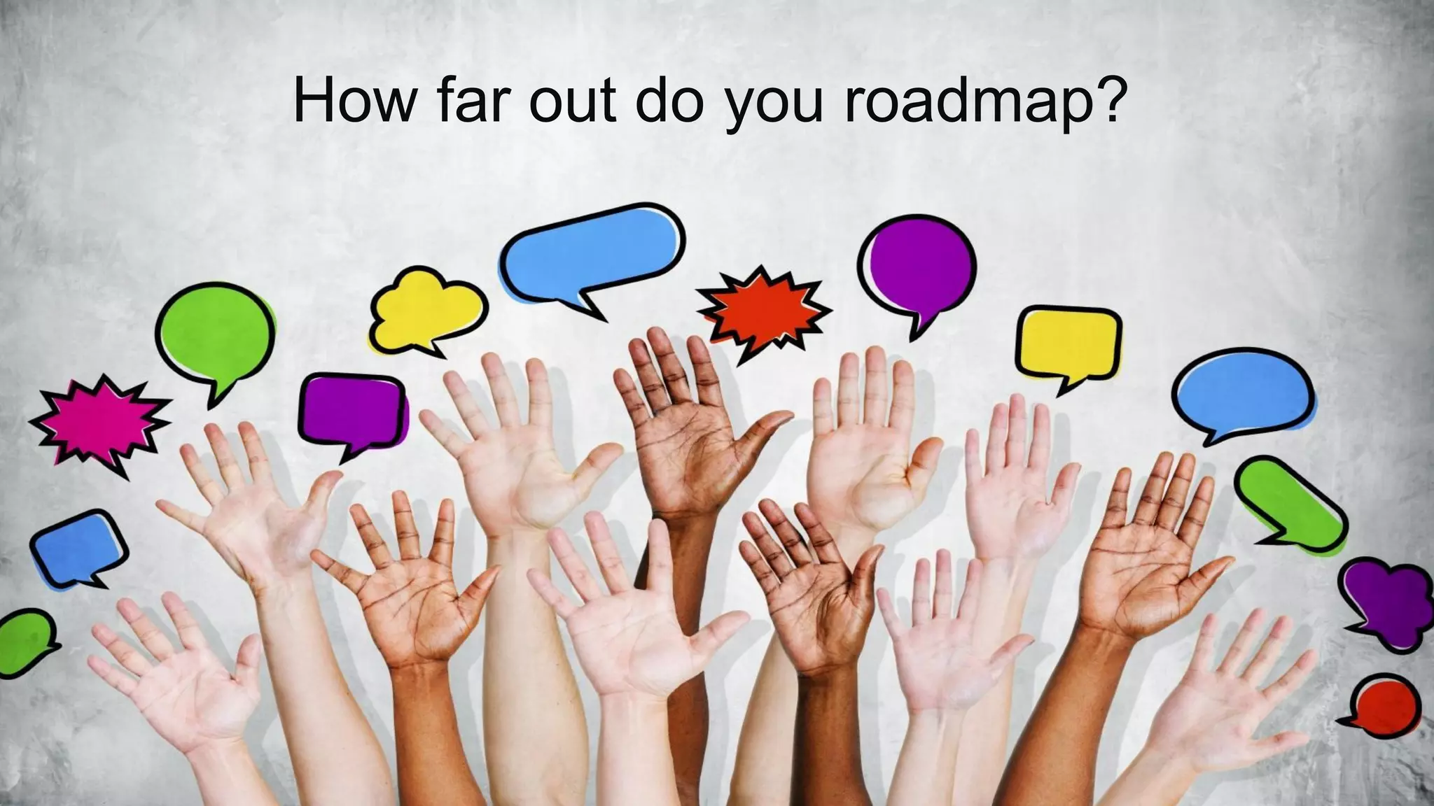 How far out do you roadmap?
 