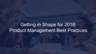 Getting in Shape for 2018:
Product Management Best Practices
 