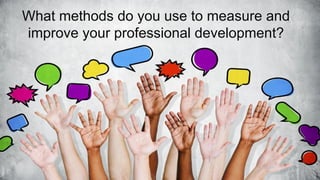What methods do you use to measure and
improve your professional development?
 