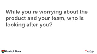While you’re worrying about the
product and your team, who is
looking after you?
 