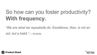 So how can you foster productivity?
With frequency.
“We are what we repeatedly do. Excellence, then, is not an
act, but a habit.” — Aristotle
 