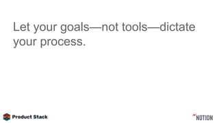 Let your goals—not tools—dictate
your process.
 