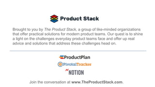 Brought to you by The Product Stack, a group of like-minded organizations
that offer practical solutions for modern product teams. Our quest is to shine
a light on the challenges everyday product teams face and offer up real
advice and solutions that address these challenges head on.
Join the conversation at www.TheProductStack.com.
 