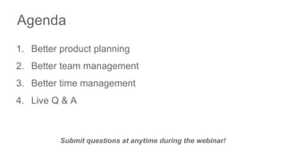 Agenda
1. Better product planning
2. Better team management
3. Better time management
4. Live Q & A
Submit questions at anytime during the webinar!
 
