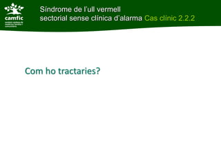 Síndrome de l’ull vermell
   sectorial sense clínica d’alarma Cas clínic 2.2.2




Com ho tractaries?
 